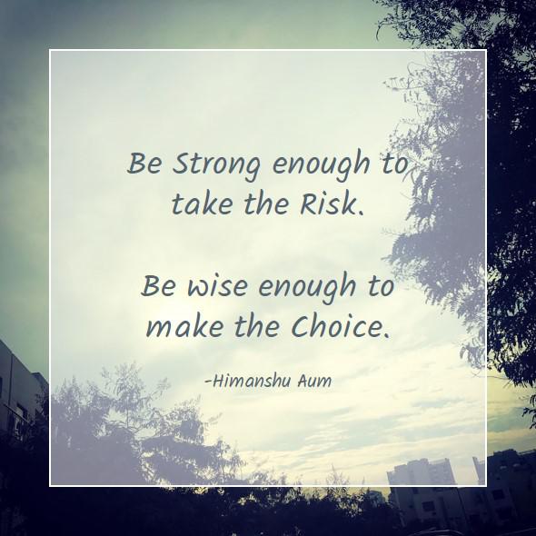 Be Strong enough to take the Risk. Be wise enough to make the Choice