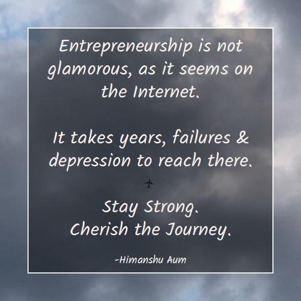 Entrepreneurship is not glamorous, as it seems on the Internet. It takes years, failures  depression to reach there. Stay Strong. Cherish the Journey