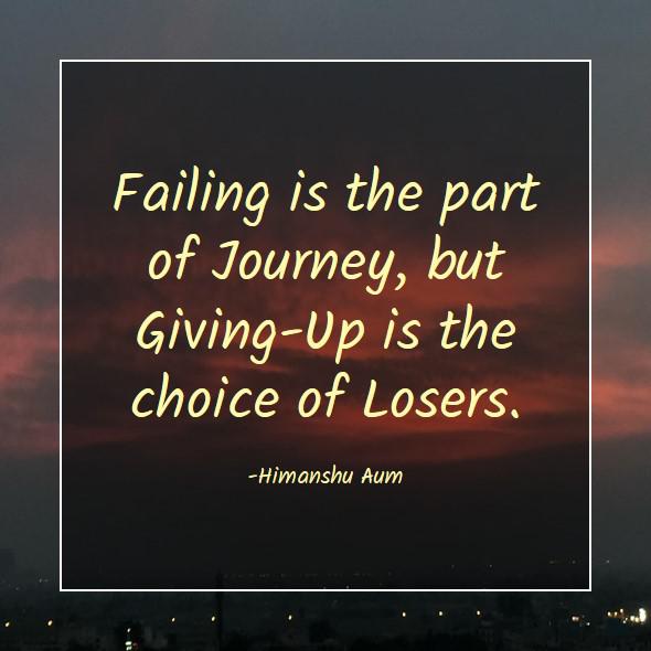 Failing is the part of Journey, but Giving-Up is the choice of Losers