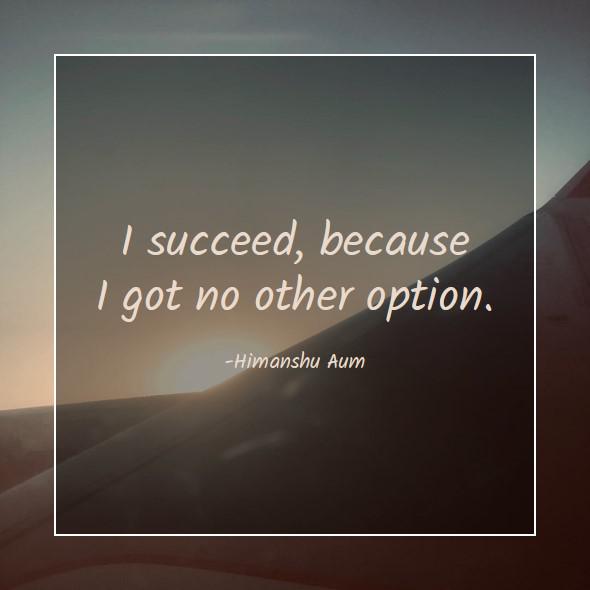 I succeed, because I got no other option