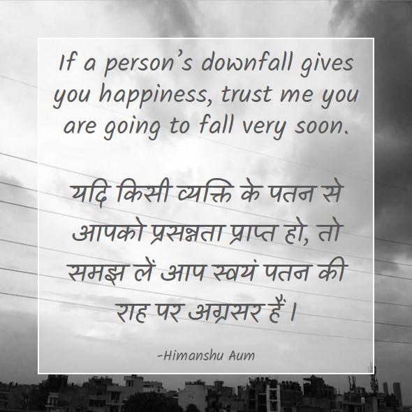 If a person’s downfall gives you happiness, trust me you are going to fall very soon
