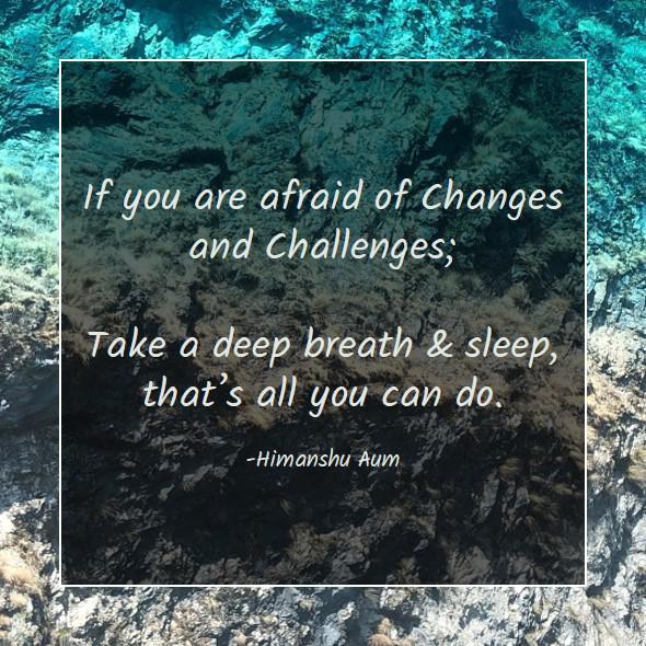 If you are afraid of Changes and Challenges; Take a deep breath  sleep, that’s all you can do