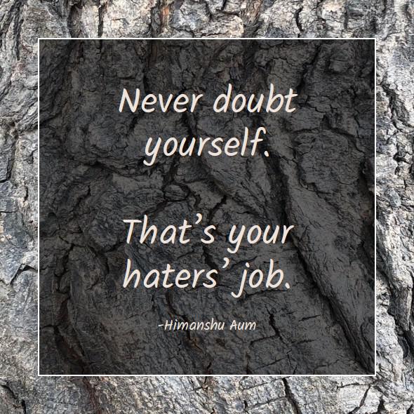 Never doubt yourself. That’s your haters’ job