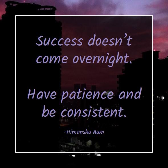 Success doesn’t come overnight. Have patience and be consistent