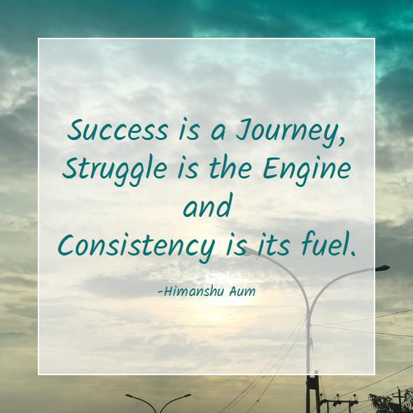 Success is a Journey, Struggle is the Engine and Consistency is its fuel