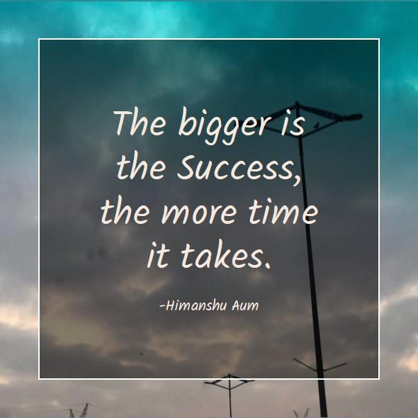 The bigger is the Success, the more time it takes