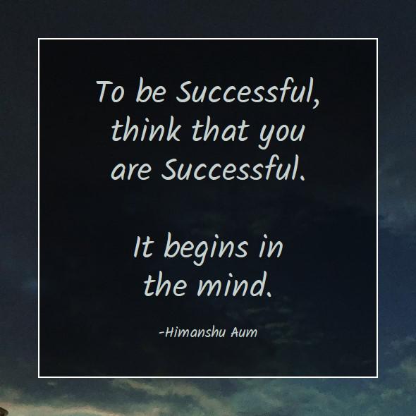 To be Successful, think that you are Successful. It begins in the mind.