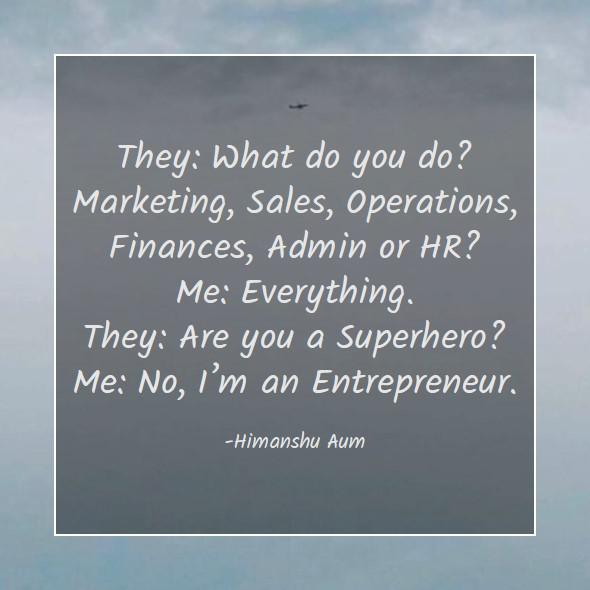 What do you do. Marketing, Sales, Operations, Finances, Admin or HR. Everything. Are you a Superhero. No, I’m an Entrepreneur