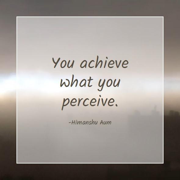 You achieve what you perceive